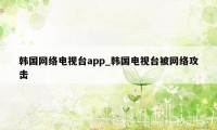 韩国网络电视台app_韩国电视台被网络攻击